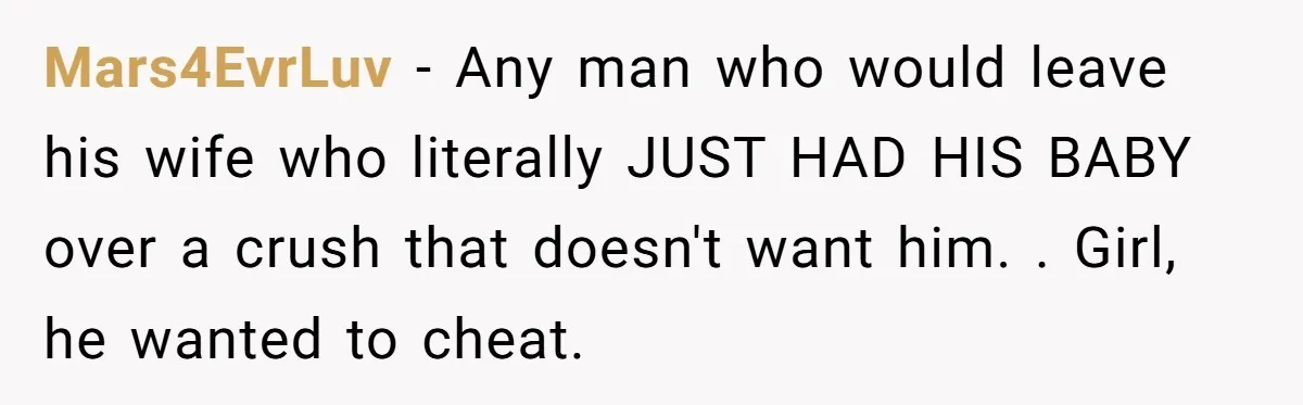 Mars4EvrLuv − Any man who would leave his wife who literally JUST HAD HIS BABY over a crush that doesn't want him. . Girl, he wanted to cheat.