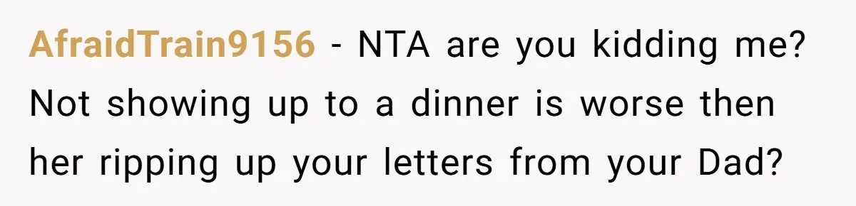 AfraidTrain9156 - NTA are you kidding me? Not showing up to a dinner is worse then her ripping up your letters from your Dad?