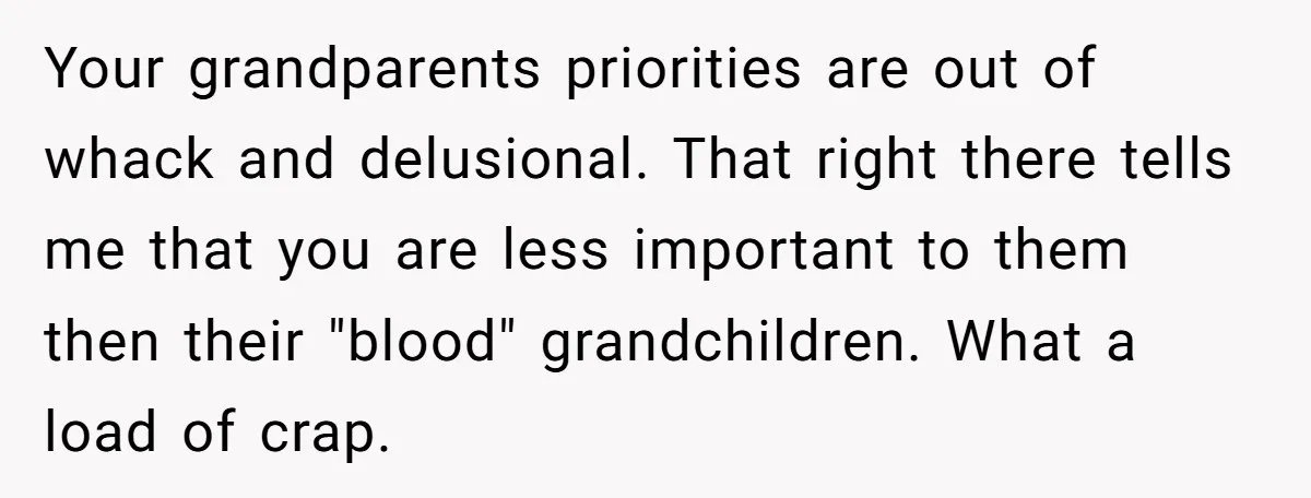 Your grandparents priorities are out of whack and delusional. That right there tells me that you are less important to them then their "blood" grandchildren. What a load of crap.