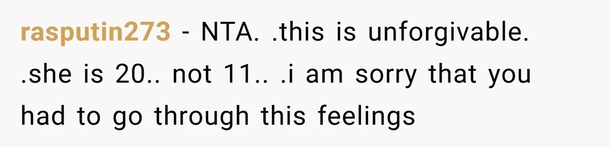rasputin273 - NTA. .this is unforgivable. .she is 20.. not 11.. .i am sorry that you had to go through this feelings