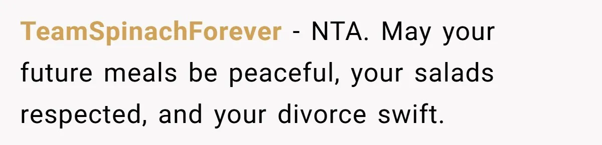 TeamSpinachForever - NTA. May your future meals be peaceful, your salads respected, and your divorce swift.