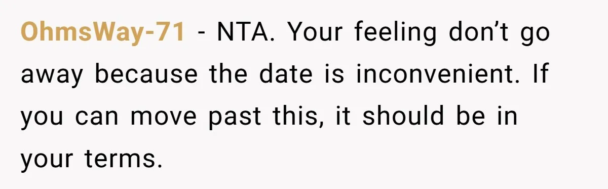 OhmsWay-71 - NTA. Your feeling don’t go away because the date is inconvenient. If you can move past this, it should be in your terms.
