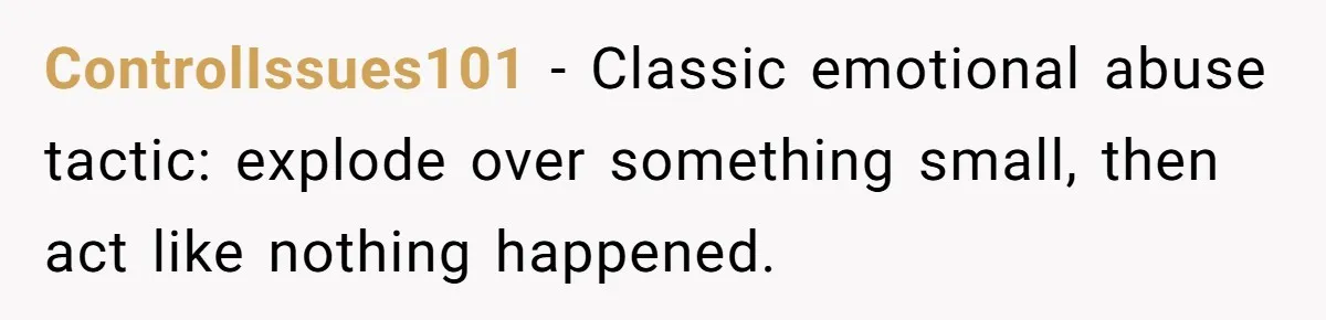 ControlIssues101 - Classic emotional abuse tactic: explode over something small, then act like nothing happened.