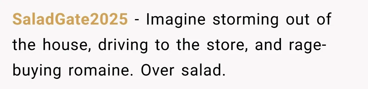 SaladGate2025 - Imagine storming out of the house, driving to the store, and rage-buying romaine. Over salad.