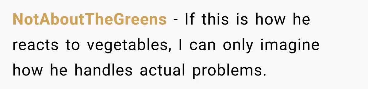 NotAboutTheGreens - If this is how he reacts to vegetables, I can only imagine how he handles actual problems.