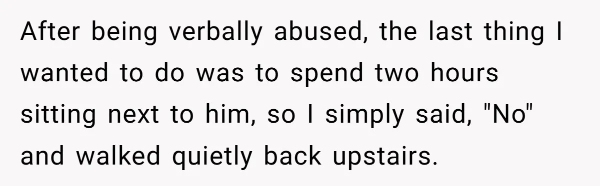 After being verbally abused, the last thing I wanted to do was to spend two hours sitting next to him, so I simply said, "No" and walked quietly back upstairs.
