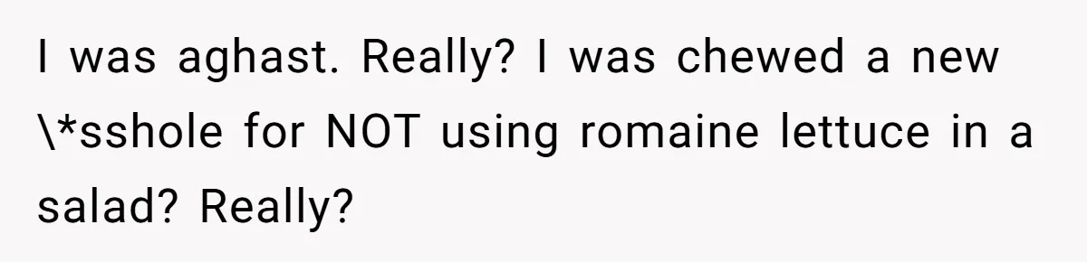 I was aghast. Really? I was chewed a new \*sshole for NOT using romaine lettuce in a salad? Really?
