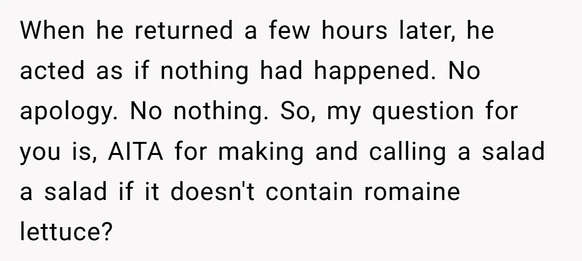 When he returned a few hours later, he acted as if nothing had happened. No apology. No nothing. So, my question for you is, AITA for making and calling a...