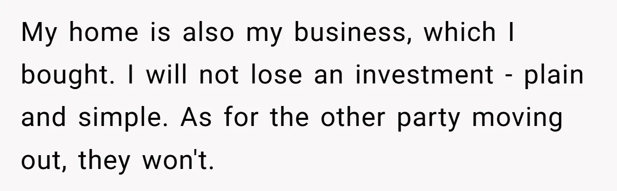 My home is also my business, which I bought. I will not lose an investment - plain and simple. As for the other party moving out, they won't.