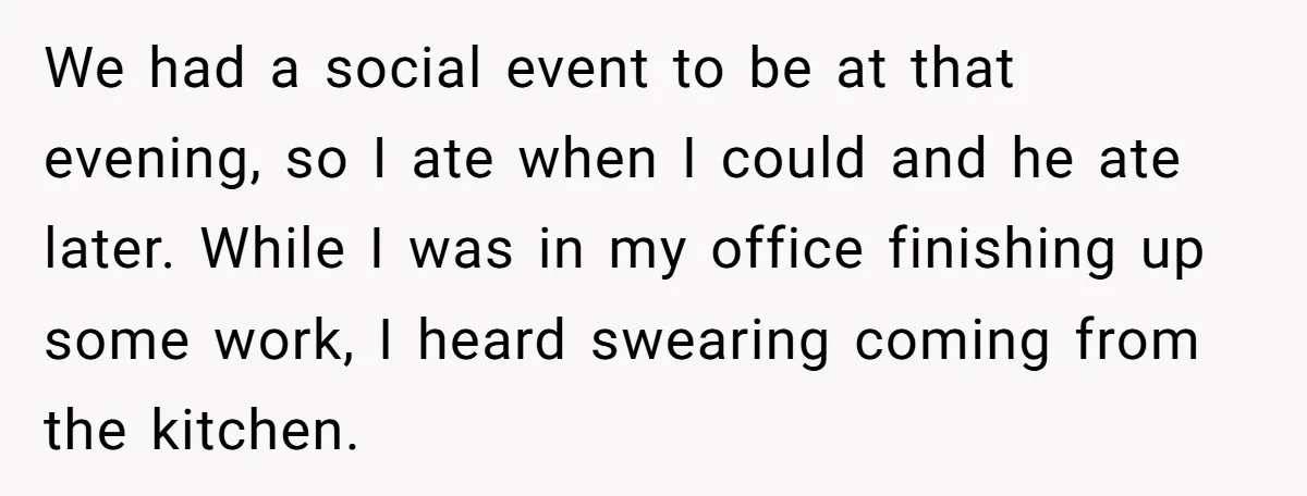 We had a social event to be at that evening, so I ate when I could and he ate later. While I was in my office finishing up some work,...