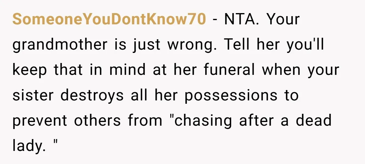 SomeoneYouDontKnow70 - NTA. Your grandmother is just wrong. Tell her you'll keep that in mind at her funeral when your sister destroys all her possessions to prevent others from "chasing...