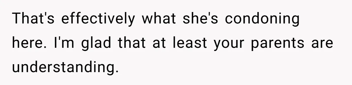 That's effectively what she's condoning here. I'm glad that at least your parents are understanding.