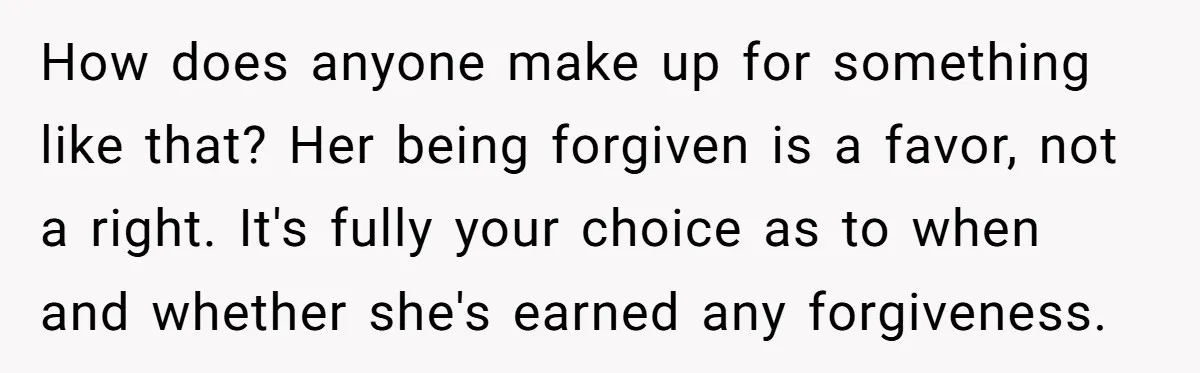 How does anyone make up for something like that? Her being forgiven is a favor, not a right. It's fully your choice as to when and whether she's earned any...