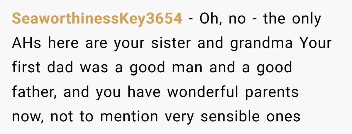 SeaworthinessKey3654 - Oh, no - the only AHs here are your sister and grandma Your first dad was a good man and a good father, and you have wonderful parents...