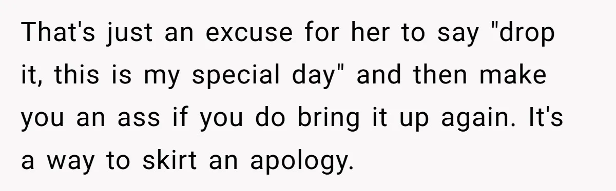That's just an excuse for her to say "drop it, this is my special day" and then make you an ass if you do bring it up again. It's a...