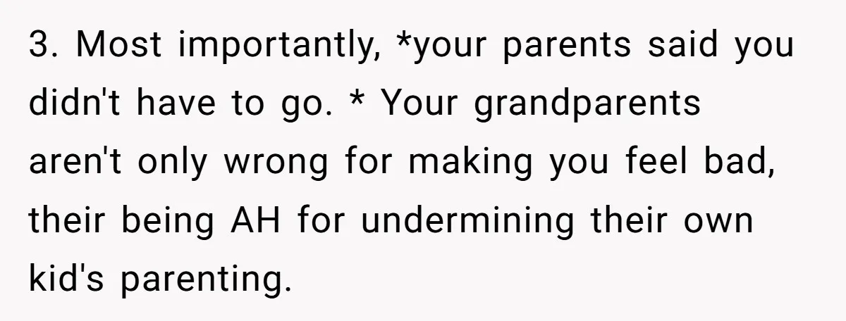 3. Most importantly, *your parents said you didn't have to go. * Your grandparents aren't only wrong for making you feel bad, their being AH for undermining their own kid's...