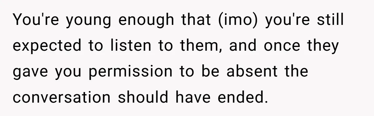 You're young enough that (imo) you're still expected to listen to them, and once they gave you permission to be absent the conversation should have ended.