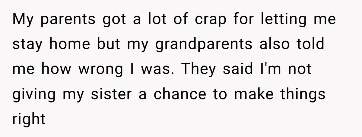 My parents got a lot of crap for letting me stay home but my grandparents also told me how wrong I was. They said I'm not giving my sister a...