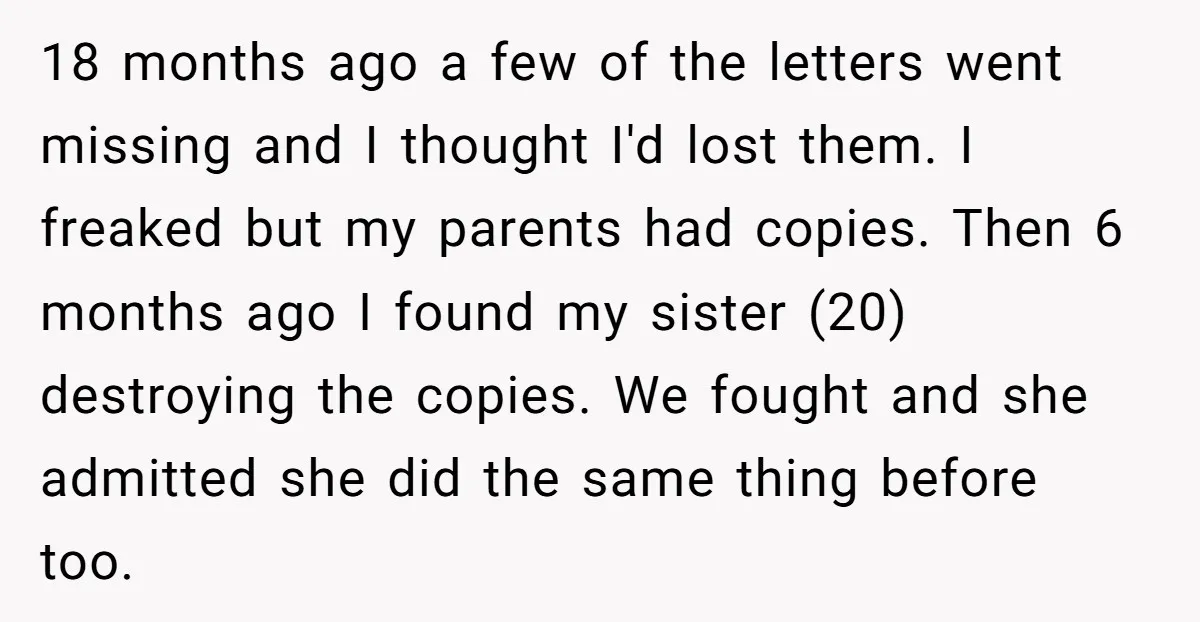 18 months ago a few of the letters went missing and I thought I'd lost them. I freaked but my parents had copies. Then 6 months ago I found my...