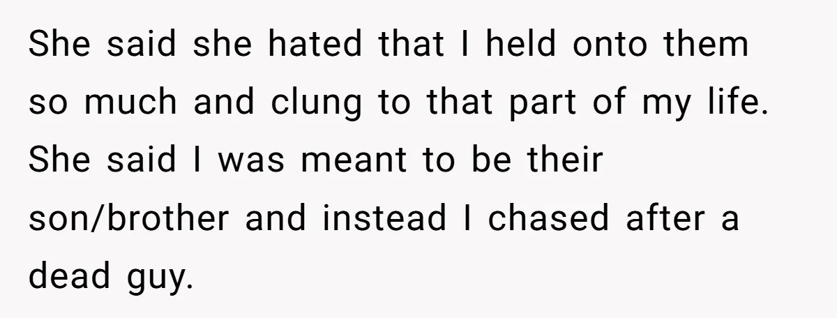 She said she hated that I held onto them so much and clung to that part of my life. She said I was meant to be their son/brother and instead...