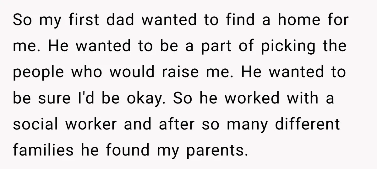 So my first dad wanted to find a home for me. He wanted to be a part of picking the people who would raise me. He wanted to be sure...