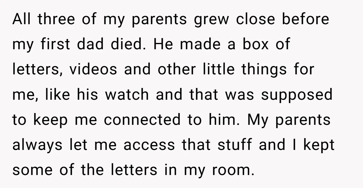 All three of my parents grew close before my first dad died. He made a box of letters, videos and other little things for me, like his watch and that...