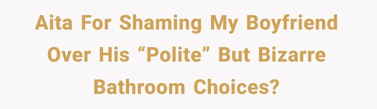 AITA for Shaming My Boyfriend Over His “Polite” but Bizarre Bathroom Choices?