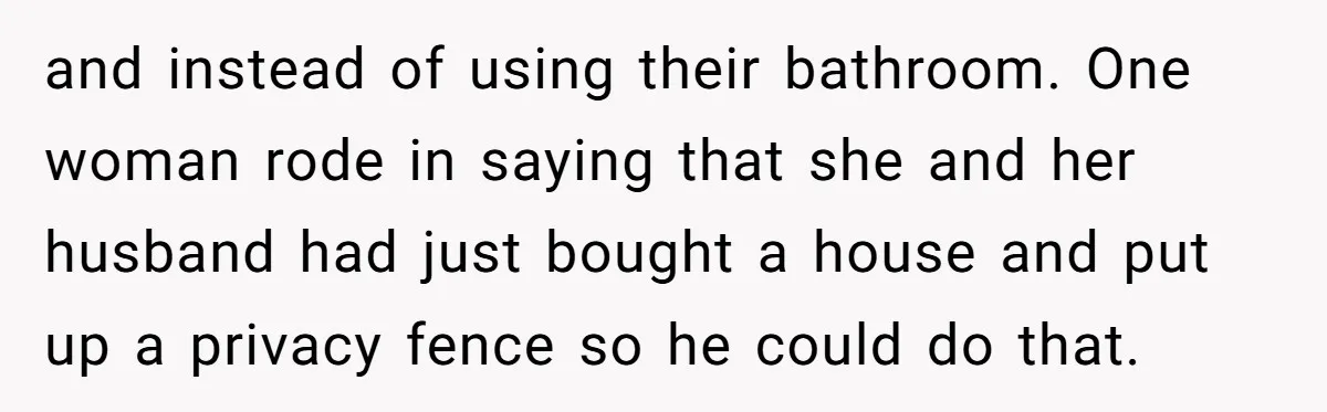and instead of using their bathroom. One woman rode in saying that she and her husband had just bought a house and put up a privacy fence so he could...