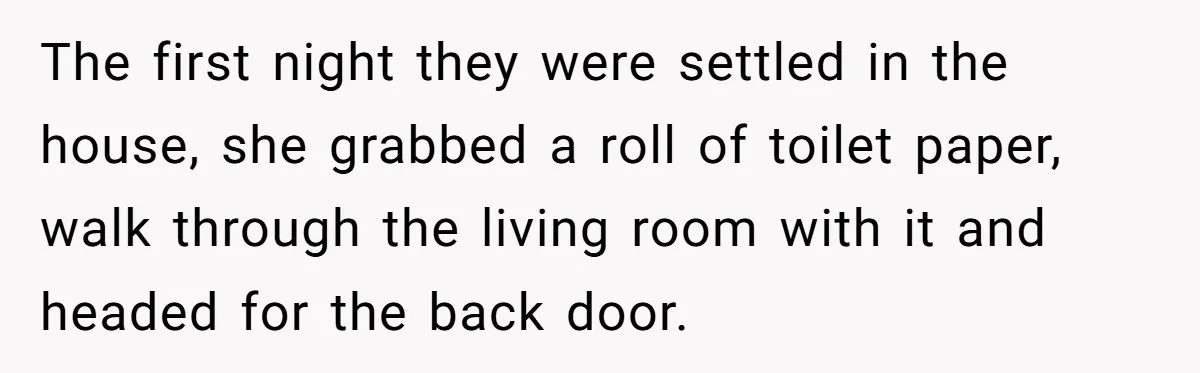 The first night they were settled in the house, she grabbed a roll of toilet paper, walk through the living room with it and headed for the back door.