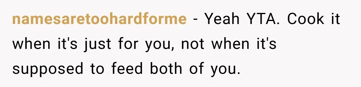 namesaretoohardforme - Yeah YTA. Cook it when it's just for you, not when it's supposed to feed both of you.