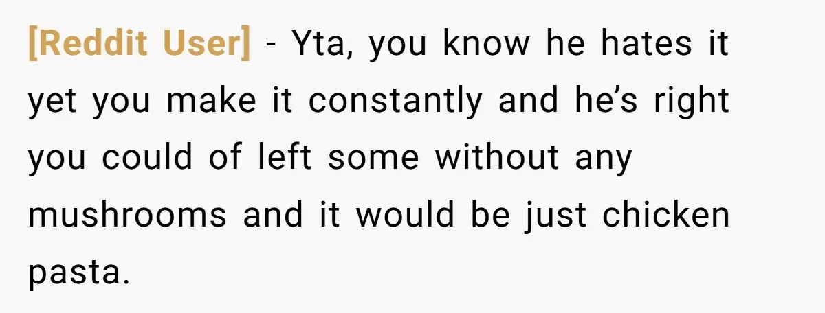 [Reddit User] - Yta, you know he hates it yet you make it constantly and he’s right you could of left some without any mushrooms and it would be just...