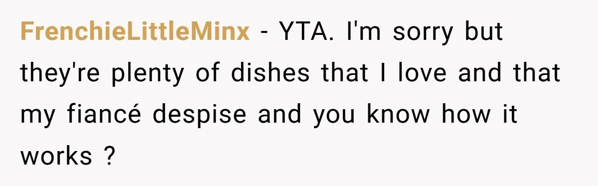 FrenchieLittleMinx - YTA. I'm sorry but they're plenty of dishes that I love and that my fiancé despise and you know how it works ?