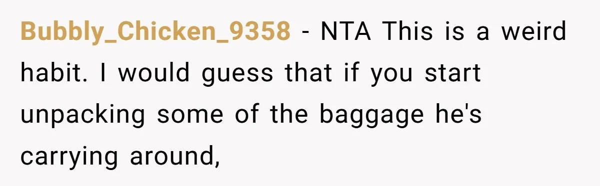 Bubbly_Chicken_9358 − NTA This is a weird habit. I would guess that if you start unpacking some of the baggage he's carrying around,