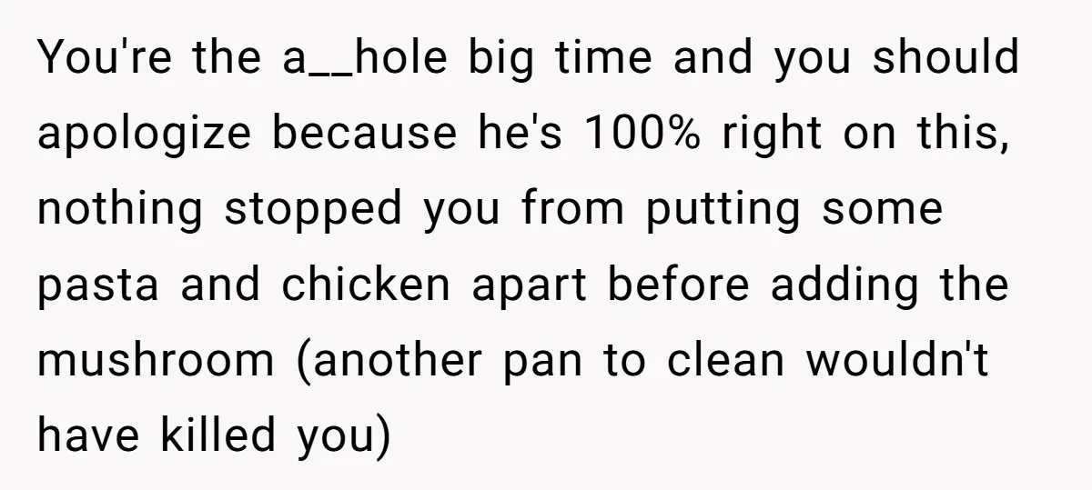 You're the a__hole big time and you should apologize because he's 100% right on this, nothing stopped you from putting some pasta and chicken apart before adding the mushroom (another...