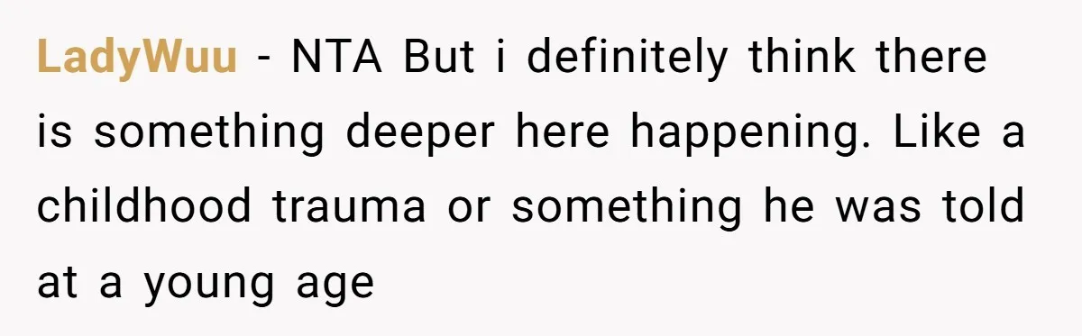 LadyWuu − NTA But i definitely think there is something deeper here happening. Like a childhood trauma or something he was told at a young age