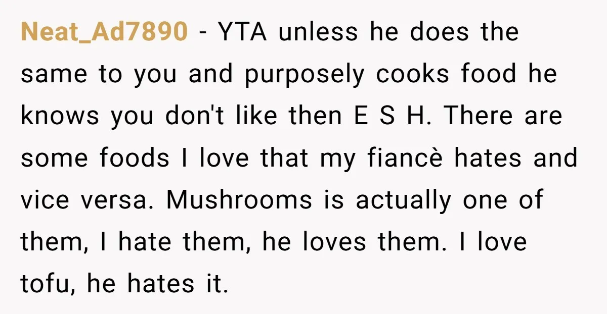 Neat_Ad7890 - YTA unless he does the same to you and purposely cooks food he knows you don't like then E S H. There are some foods I love that...