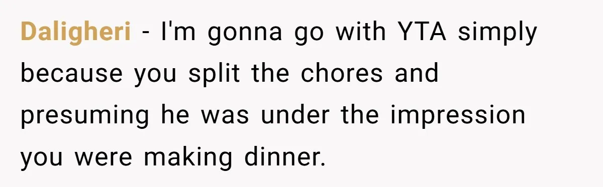 Daligheri - I'm gonna go with YTA simply because you split the chores and presuming he was under the impression you were making dinner.