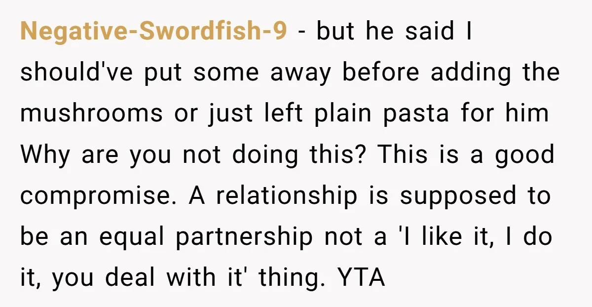 Negative-Swordfish-9 - but he said I should've put some away before adding the mushrooms or just left plain pasta for him Why are you not doing this? This is a...