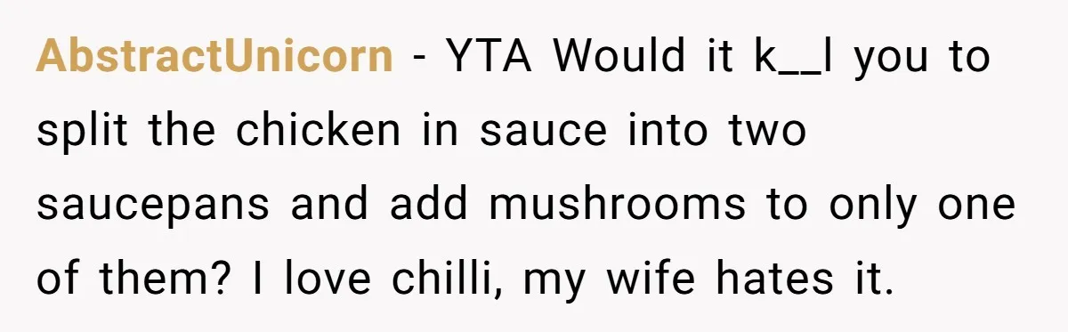 AbstractUnicorn - YTA Would it k__l you to split the chicken in sauce into two saucepans and add mushrooms to only one of them? I love chilli, my wife hates...