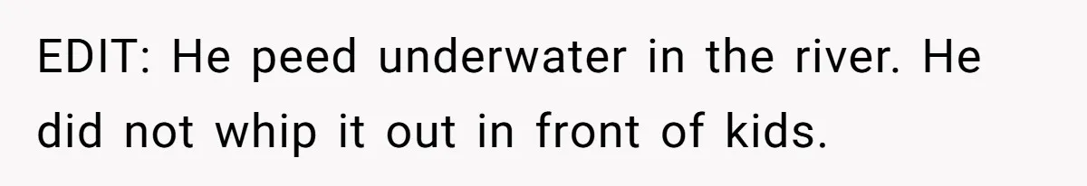 EDIT: He peed underwater in the river. He did not whip it out in front of kids.