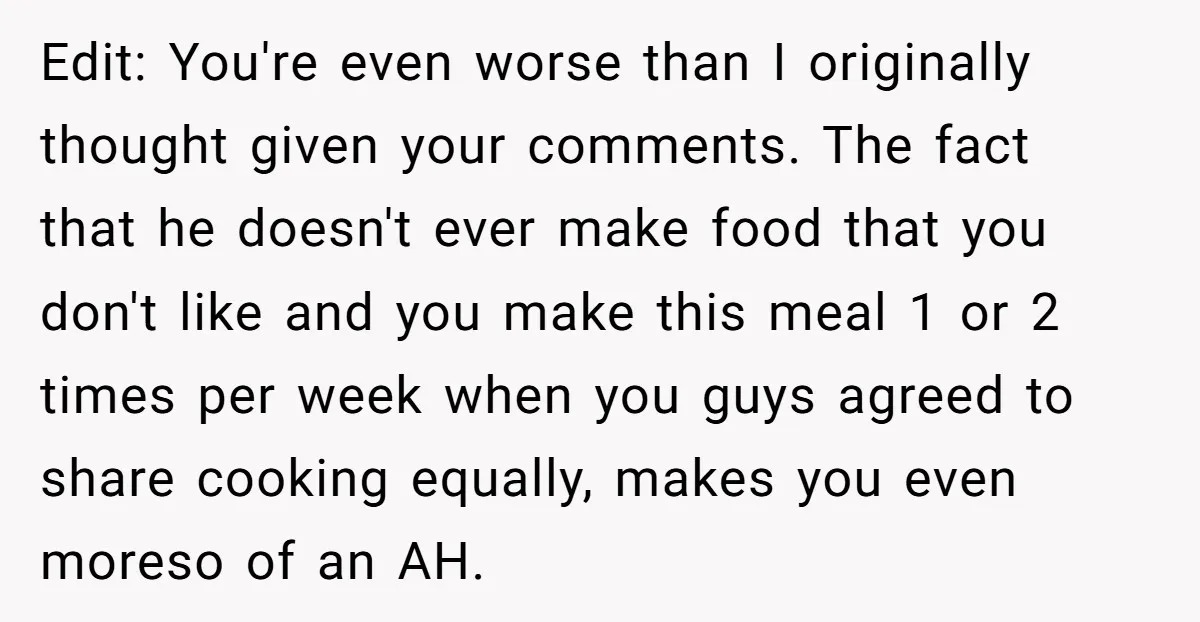 Edit: You're even worse than I originally thought given your comments. The fact that he doesn't ever make food that you don't like and you make this meal 1 or...