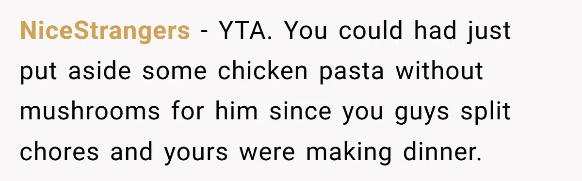 NiceStrangers - YTA. You could had just put aside some chicken pasta without mushrooms for him since you guys split chores and yours were making dinner.