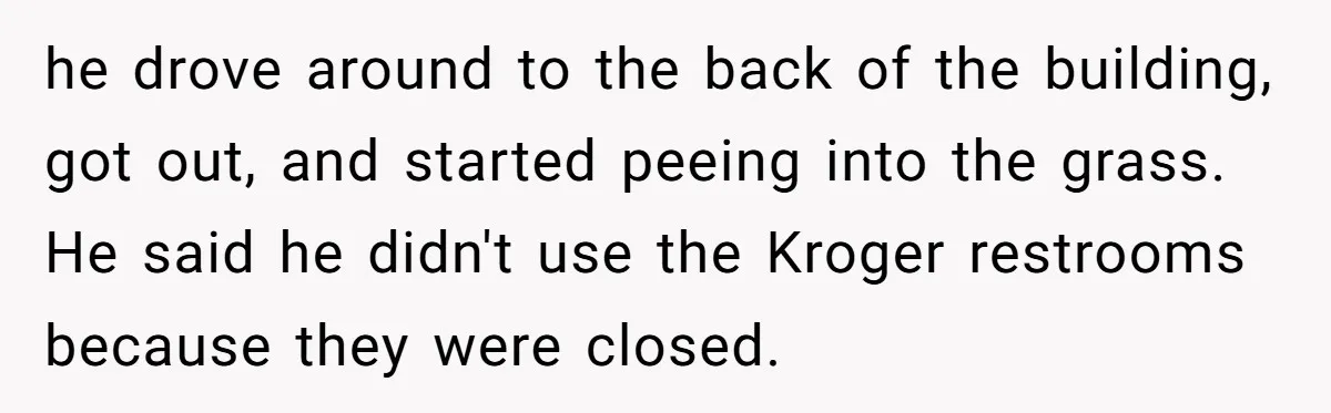 he drove around to the back of the building, got out, and started peeing into the grass. He said he didn't use the Kroger restrooms because they were closed.