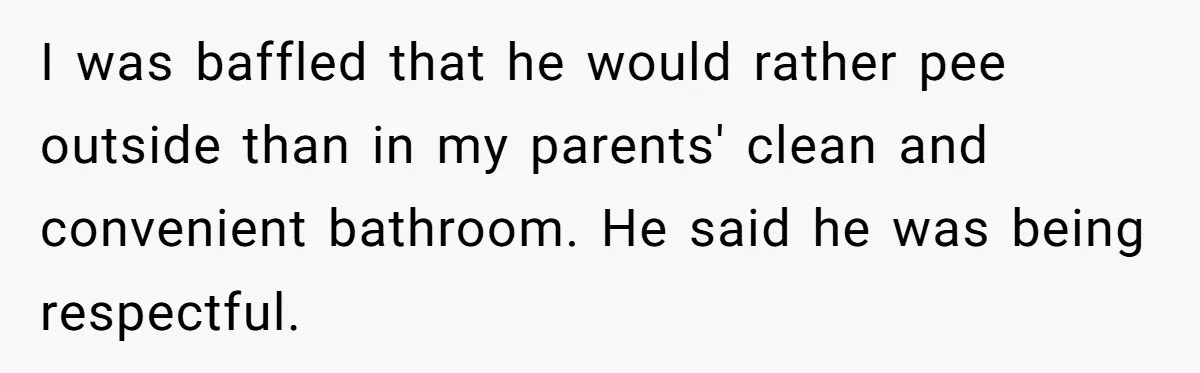 I was baffled that he would rather pee outside than in my parents' clean and convenient bathroom. He said he was being respectful.