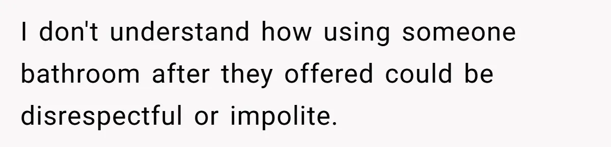 I don't understand how using someone bathroom after they offered could be disrespectful or impolite.