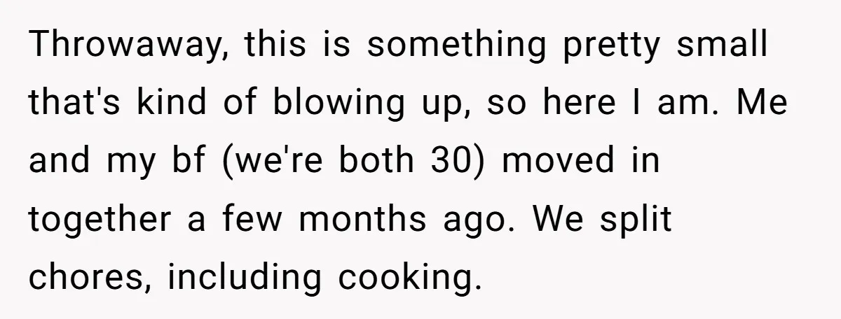 Throwaway, this is something pretty small that's kind of blowing up, so here I am. Me and my bf (we're both 30) moved in together a few months ago. We...