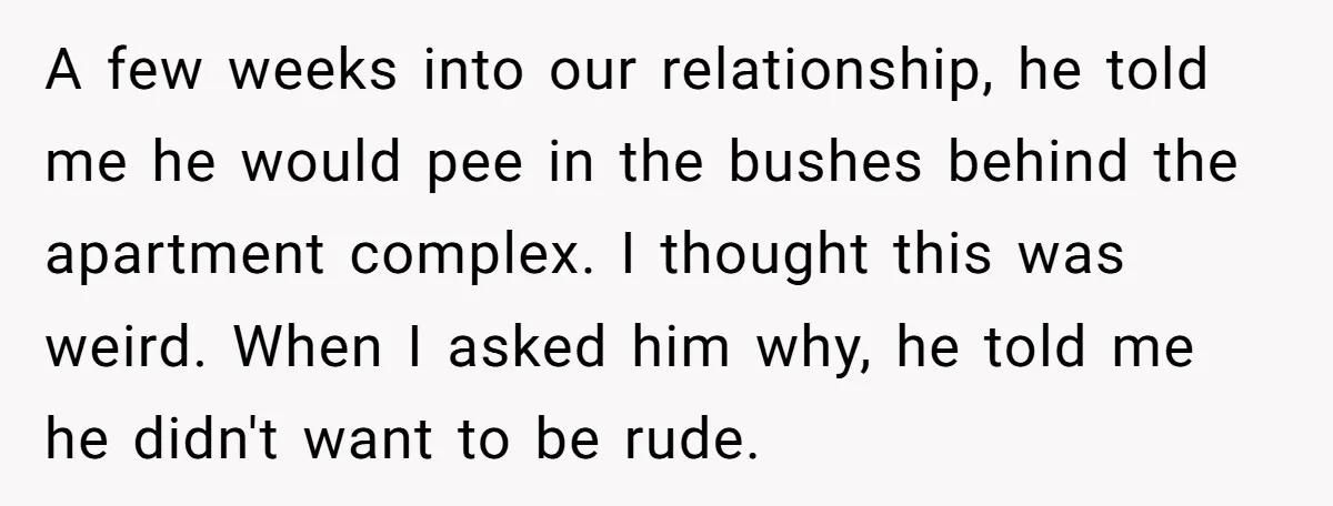 A few weeks into our relationship, he told me he would pee in the bushes behind the apartment complex. I thought this was weird. When I asked him why, he...