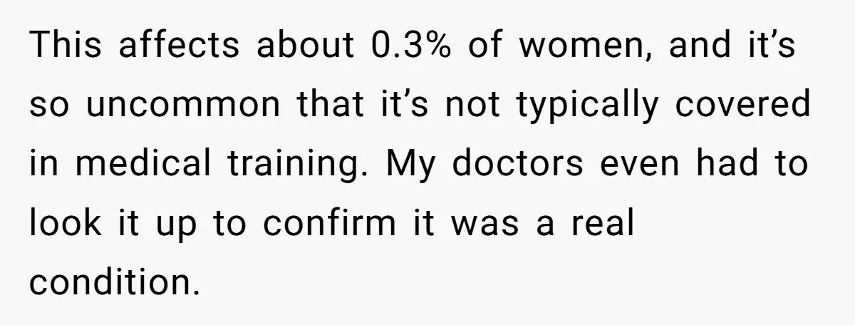 This affects about 0.3% of women, and it’s so uncommon that it’s not typically covered in medical training. My doctors even had to look it up to confirm it was...