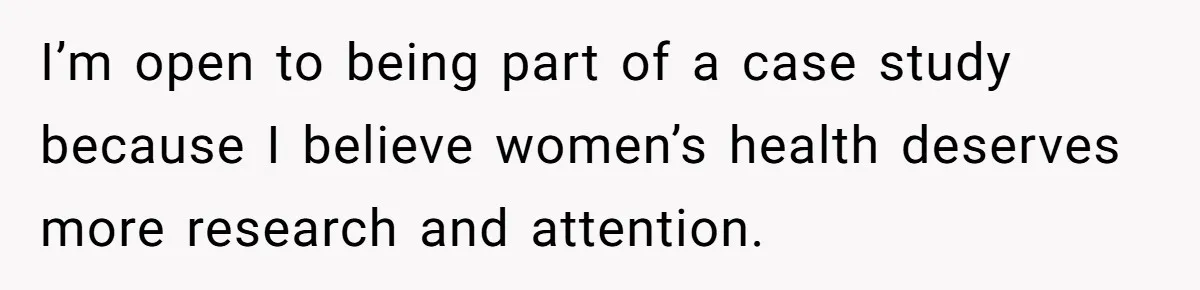 I’m open to being part of a case study because I believe women’s health deserves more research and attention.