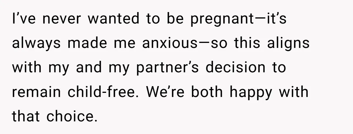 I’ve never wanted to be pregnant—it’s always made me anxious—so this aligns with my and my partner’s decision to remain child-free. We’re both happy with that choice.